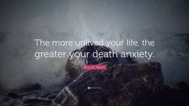 Irvin D. Yalom Quote: “The more unlived your life, the greater your death anxiety.”