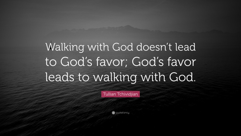 Tullian Tchividjian Quote: “Walking with God doesn’t lead to God’s favor; God’s favor leads to walking with God.”