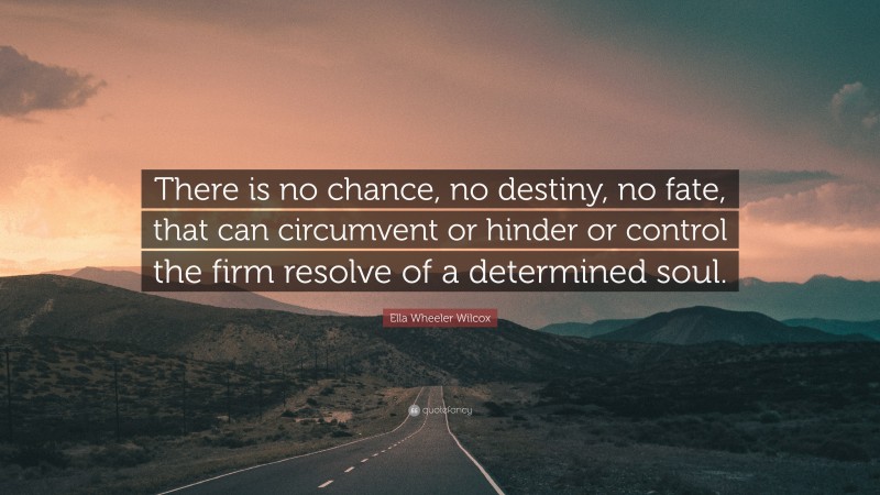 Ella Wheeler Wilcox Quote: “There is no chance, no destiny, no fate, that can circumvent or hinder or control the firm resolve of a determined soul.”