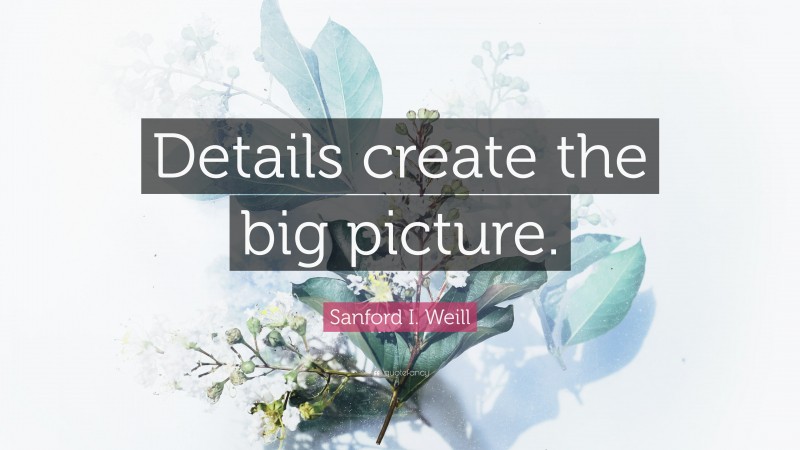 Sanford I. Weill Quote: “Details create the big picture.”