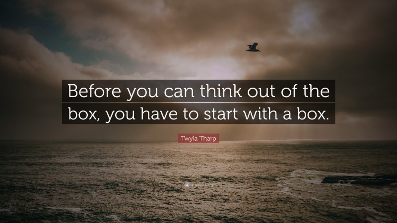 Twyla Tharp Quote: “Before you can think out of the box, you have to start with a box.”