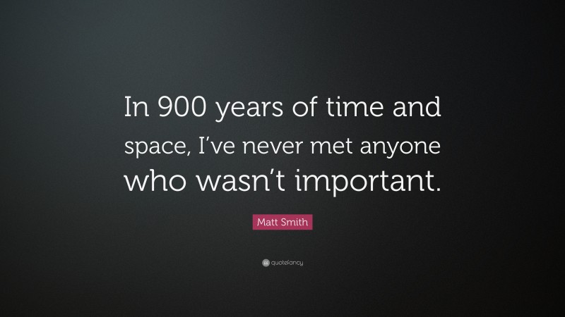 Matt Smith Quote: “In 900 years of time and space, I’ve never met anyone who wasn’t important.”