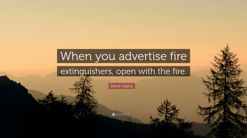 David Ogilvy Quote: “When you advertise fire extinguishers, open with the fire.”