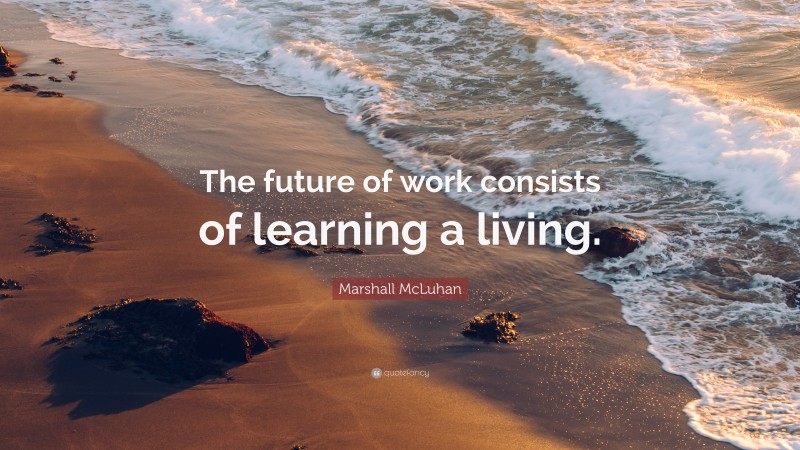 Marshall McLuhan Quote: “The future of work consists of learning a living.”