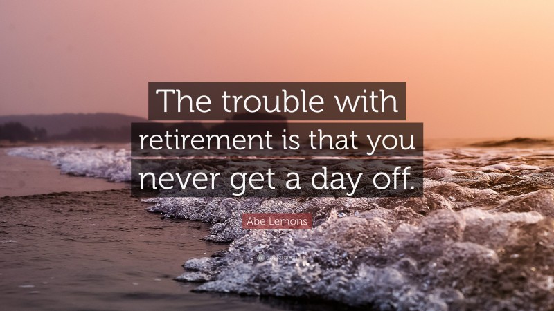 Abe Lemons Quote: “The trouble with retirement is that you never get a day off.”
