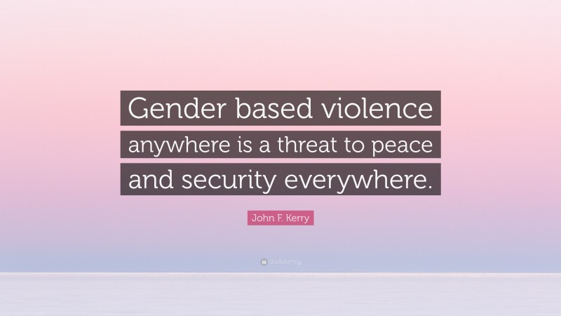 John F. Kerry Quote: “Gender based violence anywhere is a threat to peace and security everywhere.”