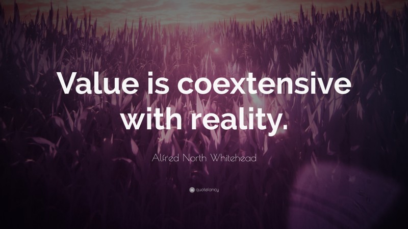 Alfred North Whitehead Quote: “Value is coextensive with reality.”