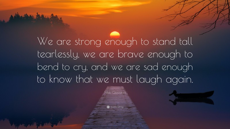 Nikki Giovanni Quote: “We are strong enough to stand tall tearlessly, we are brave enough to bend to cry, and we are sad enough to know that we must laugh again.”