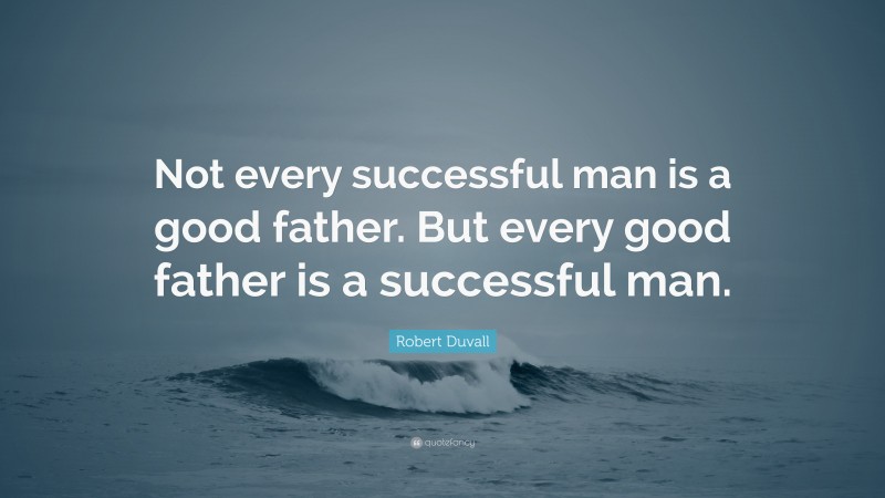 Robert Duvall Quote: “Not every successful man is a good father. But every good father is a successful man.”