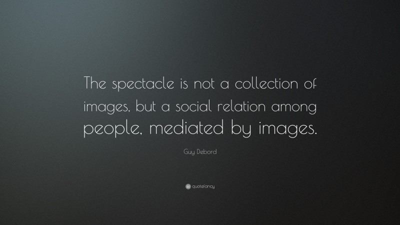 Guy Debord Quote: “The spectacle is not a collection of images, but a social relation among people, mediated by images.”