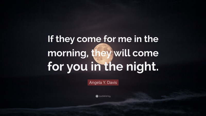 Angela Y. Davis Quote: “If they come for me in the morning, they will come for you in the night.”