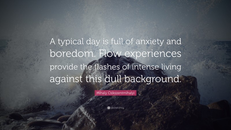 Mihaly Csikszentmihalyi Quote: “A typical day is full of anxiety and boredom. Flow experiences provide the flashes of intense living against this dull background.”
