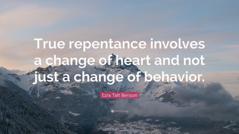 Ezra Taft Benson Quote: “True repentance involves a change of heart and not just a change of behavior.”