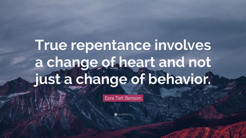 Ezra Taft Benson Quote: “True repentance involves a change of heart and not just a change of behavior.”