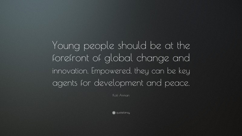 Kofi Annan Quote: “Young people should be at the forefront of global change and innovation. Empowered, they can be key agents for development and peace.”