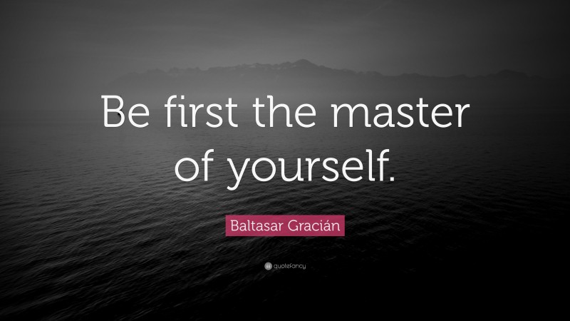 Baltasar Gracián Quote: “Be first the master of yourself.”