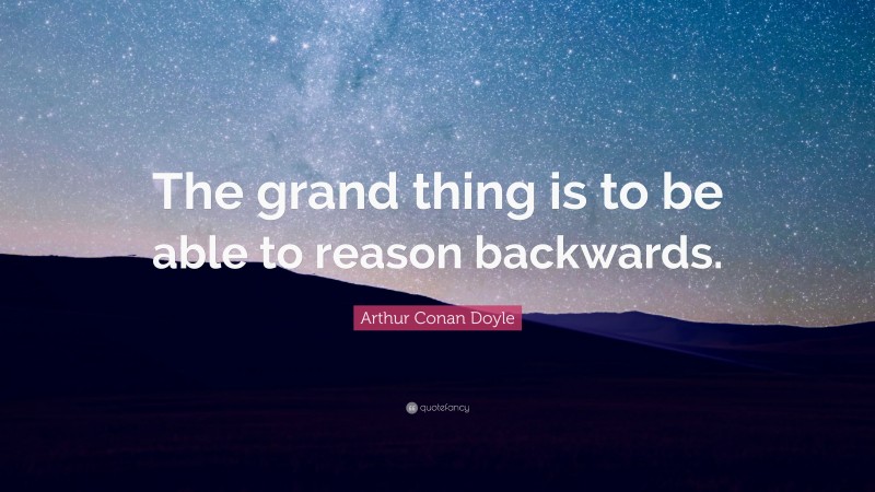 Arthur Conan Doyle Quote: “The grand thing is to be able to reason backwards.”