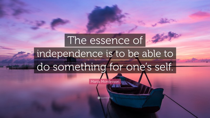 Maria Montessori Quote: “The essence of independence is to be able to do something for one’s self.”