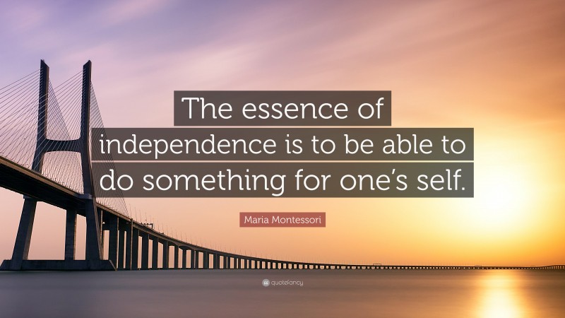 Maria Montessori Quote: “The essence of independence is to be able to do something for one’s self.”