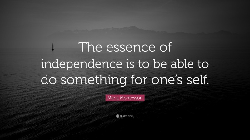 Maria Montessori Quote: “The essence of independence is to be able to do something for one’s self.”