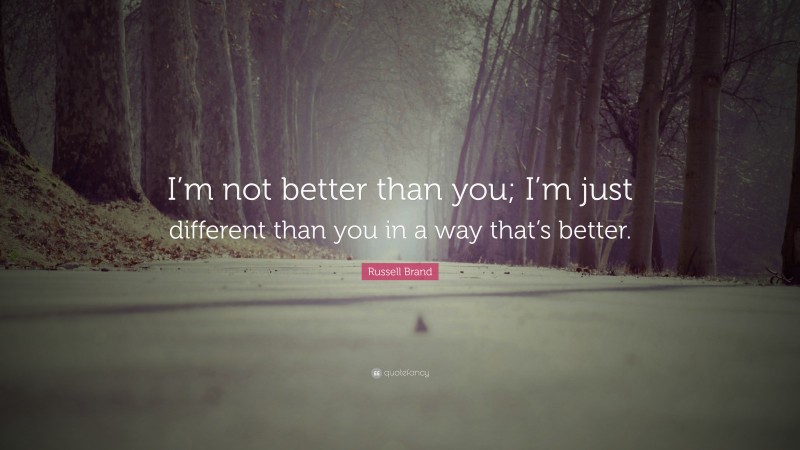 Russell Brand Quote: “I’m not better than you; I’m just different than you in a way that’s better.”