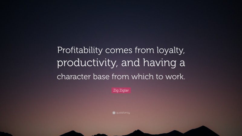 Zig Ziglar Quote: “Profitability comes from loyalty, productivity, and having a character base from which to work.”