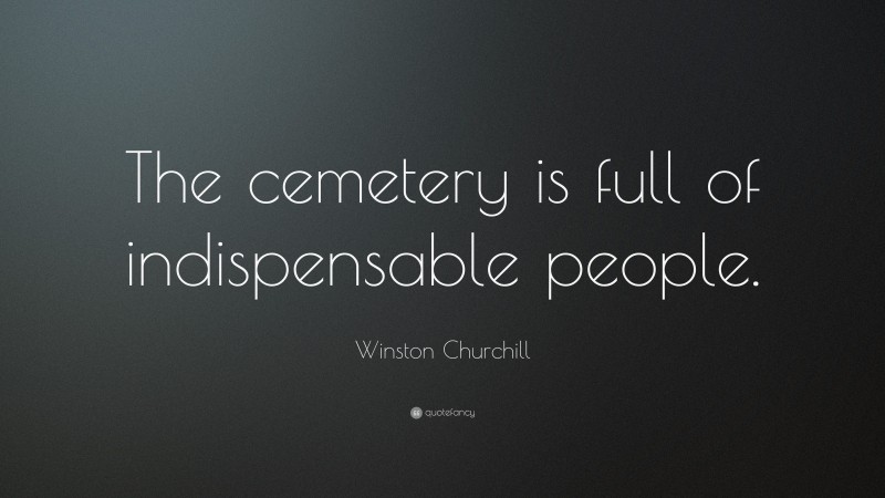 Winston Churchill Quote: “The cemetery is full of indispensable people.”