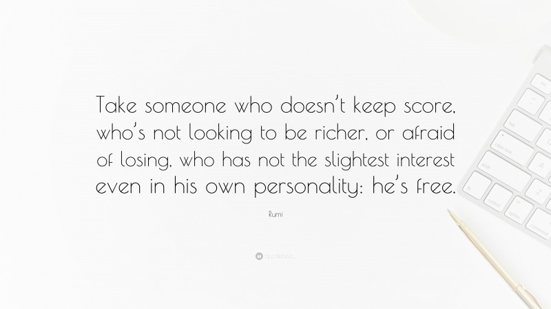 Rumi Quote: “Take someone who doesn’t keep score, who’s not looking to be richer, or afraid of losing, who has not the slightest interest even in his own personality: he’s free.”