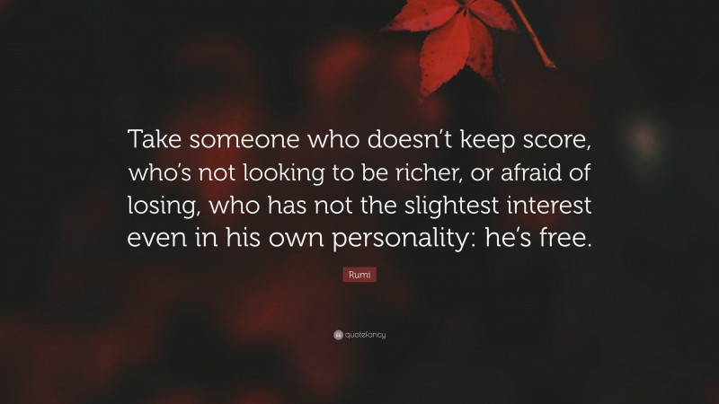 Rumi Quote: “Take someone who doesn’t keep score, who’s not looking to be richer, or afraid of losing, who has not the slightest interest even in his own personality: he’s free.”