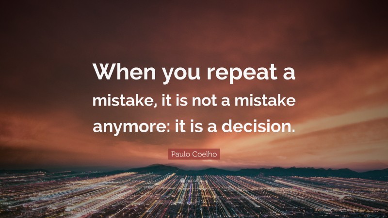 Paulo Coelho Quote: “When you repeat a mistake, it is not a mistake anymore: it is a decision.”
