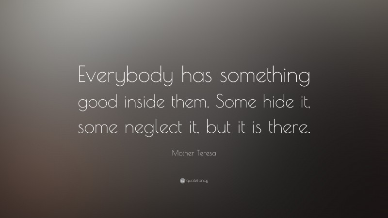 Mother Teresa Quote: “Everybody has something good inside them. Some hide it, some neglect it, but it is there.”