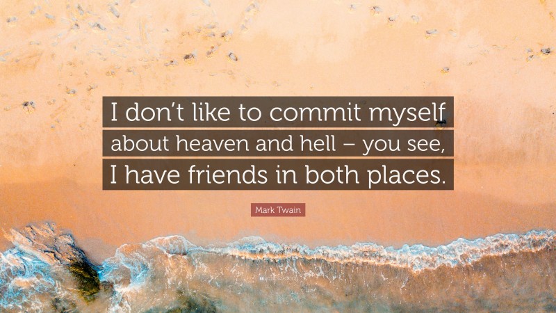 Mark Twain Quote: “I don’t like to commit myself about heaven and hell – you see, I have friends in both places.”