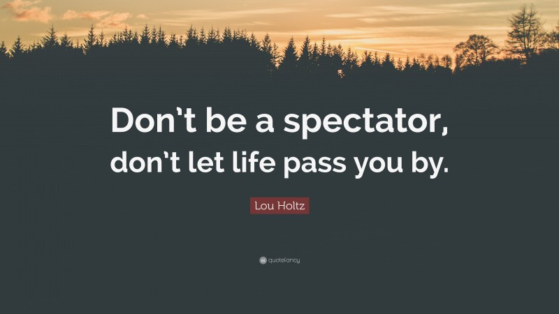 Lou Holtz Quote: “Don’t be a spectator, don’t let life pass you by.”