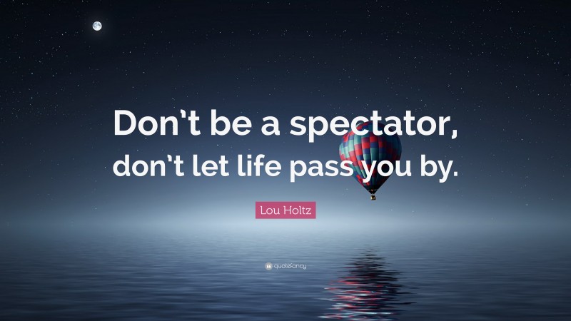 Lou Holtz Quote: “Don’t be a spectator, don’t let life pass you by.”