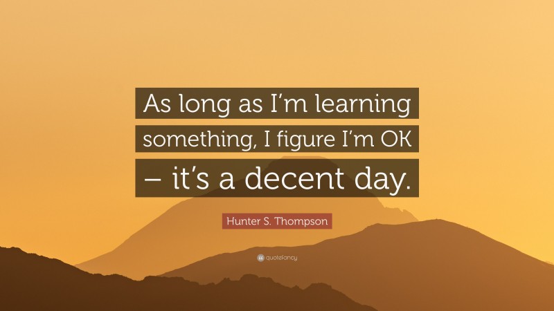 Hunter S. Thompson Quote: “As long as I’m learning something, I figure I’m OK – it’s a decent day.”