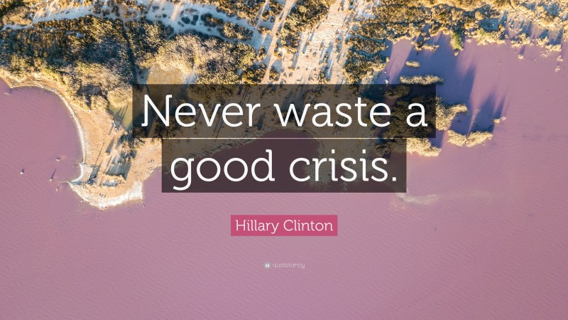 Hillary Clinton Quote: “Never waste a good crisis.”
