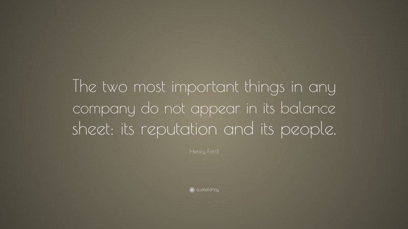 Henry Ford Quote: “The two most important things in any company do not appear in its balance sheet: its reputation and its people.”