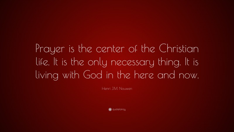 Henri J.M. Nouwen Quote: “Prayer is the center of the Christian life. It is the only necessary thing. It is living with God in the here and now.”