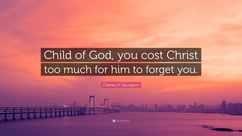 Charles H. Spurgeon Quote: “Child of God, you cost Christ too much for him to forget you.”