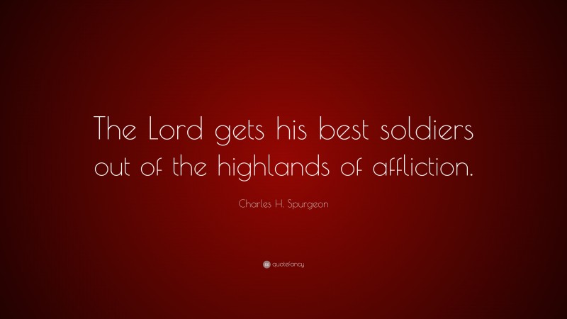 Charles H. Spurgeon Quote: “The Lord gets his best soldiers out of the highlands of affliction.”