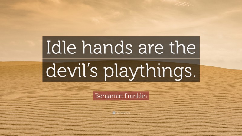 Benjamin Franklin Quote: “Idle hands are the devil’s playthings.”