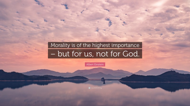 Albert Einstein Quote: “Morality is of the highest importance – but for us, not for God.”