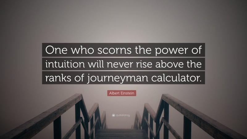 Albert Einstein Quote: “One who scorns the power of intuition will never rise above the ranks of journeyman calculator.”