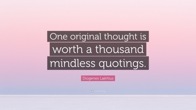 Diogenes Laërtius Quote: “One original thought is worth a thousand mindless quotings.”