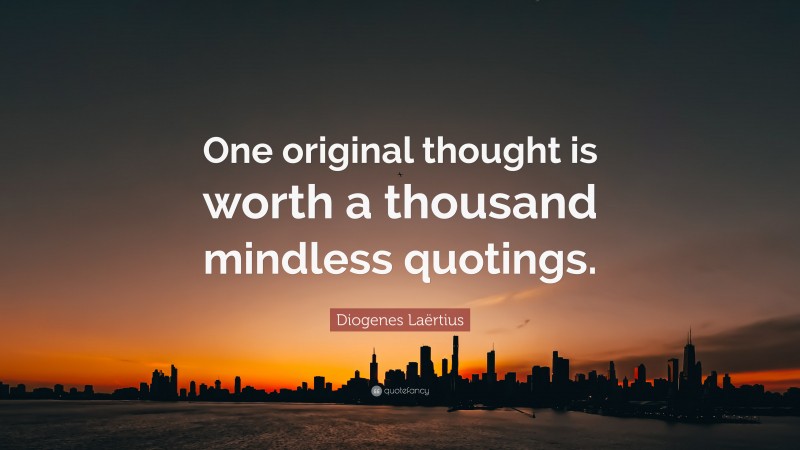 Diogenes Laërtius Quote: “One original thought is worth a thousand mindless quotings.”