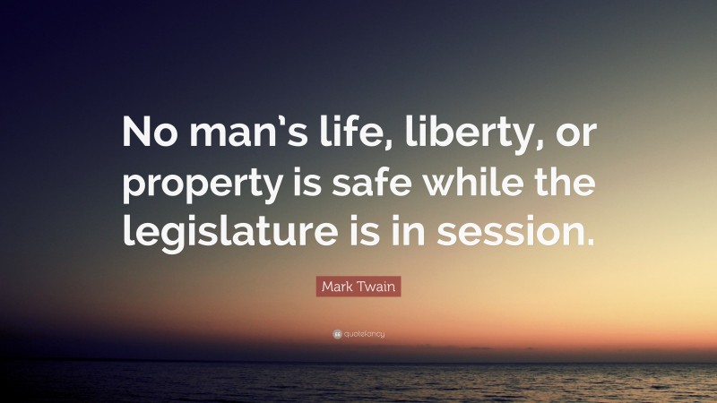 Mark Twain Quote: “No man’s life, liberty, or property is safe while the legislature is in session.”