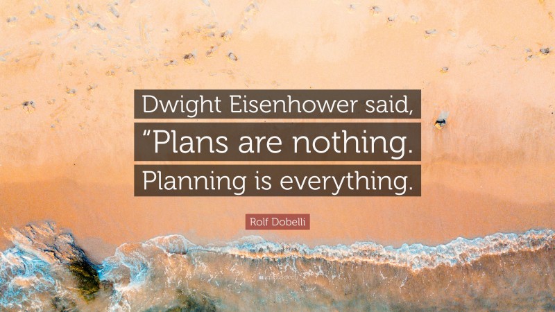 Rolf Dobelli Quote: “Dwight Eisenhower said, “Plans are nothing. Planning is everything.”