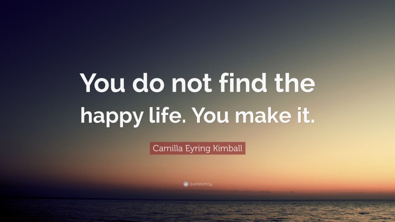 Camilla Eyring Kimball Quote: “You do not find the happy life. You make it.”