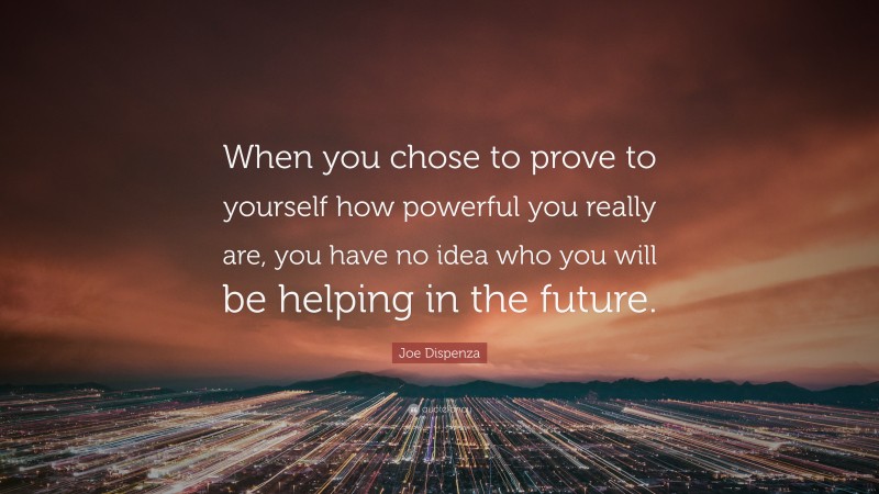 Joe Dispenza Quote: “When you chose to prove to yourself how powerful you really are, you have no idea who you will be helping in the future.”