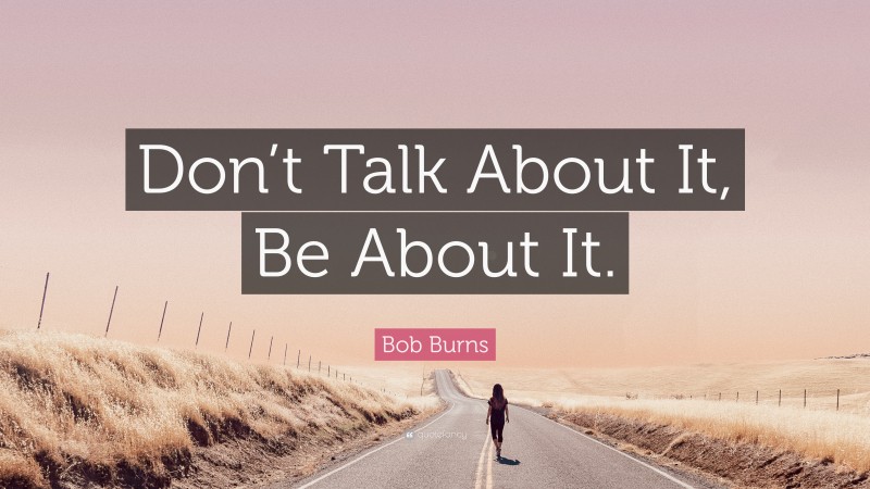Bob Burns Quote: “Don’t Talk About It, Be About It.”